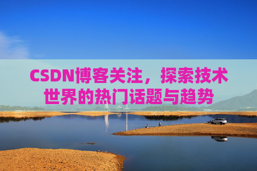 CSDN博客关注，探索技术世界的热门话题与趋势
